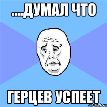 ....думал что герцев успеет, Мем Okay face