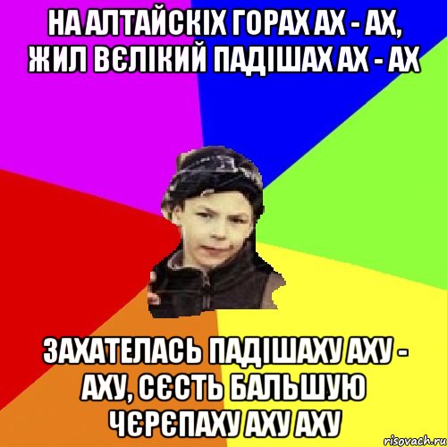 на алтайскіх горах ах - ах, жил вєлікий падішах ах - ах захателась падішаху аху - аху, сєсть бальшую чєрєпаху аху аху, Мем пацан з дворка