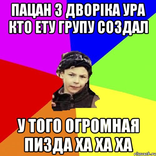 пацан з дворіка ура кто ету групу создал у того огромная пизда ха ха ха, Мем пацан з дворка