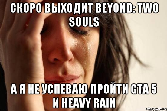 скоро выходит beyond: two souls а я не успеваю пройти gta 5 и heavy rain, Мем Девушка плачет