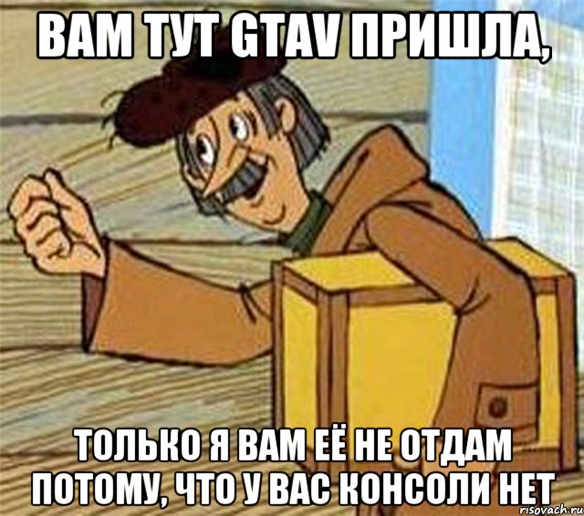 вам тут gtav пришла, только я вам её не отдам потому, что у вас консоли нет