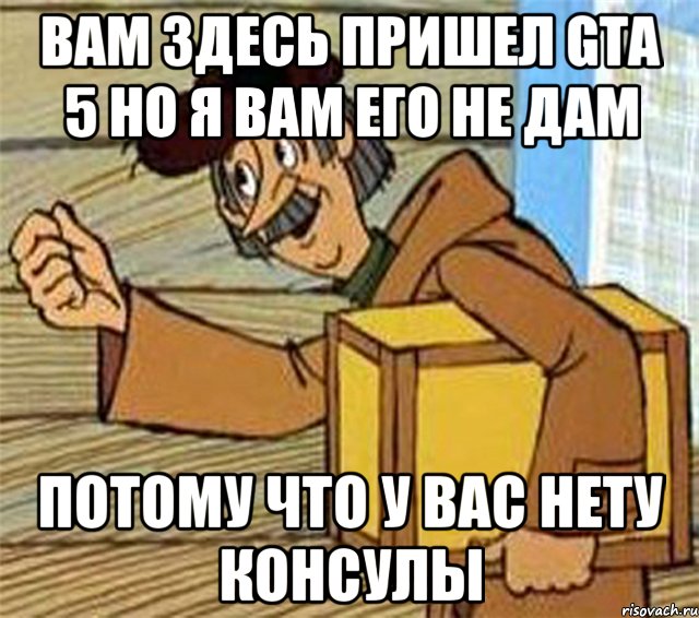 вам здесь пришел gta 5 но я вам его не дам потому что у вас нету консулы