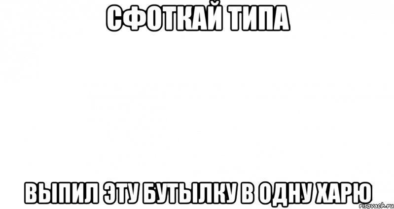 сфоткай типа выпил эту бутылку в одну харю, Мем Пустой лист