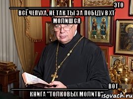 ______________________________это всё чепуха, не так ты за победу в хт молишся ____________________________вот - книга "толковых молитв", Мем шевченко