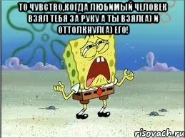 то чувство,когда любимый человек взял тебя за руку а ты взял(а) и оттолкнул(а) его! , Мем Спанч Боб плачет