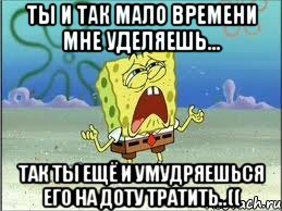 ты и так мало времени мне уделяешь... так ты ещё и умудряешься его на доту тратить..((, Мем Спанч Боб плачет