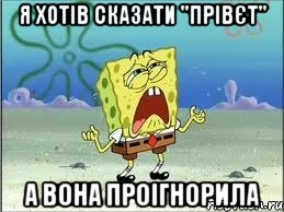 я хотів сказати "прівєт" а вона проігнорила, Мем Спанч Боб плачет