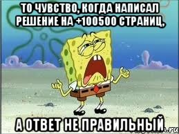 то чувство, когда написал решение на +100500 страниц, а ответ не правильный, Мем Спанч Боб плачет