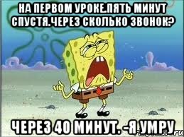 на первом уроке.пять минут спустя.через сколько звонок? через 40 минут. -я умру, Мем Спанч Боб плачет