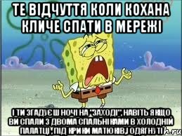 те відчуття коли кохана кличе спати в мережі і ти згадуєш ночі на "заході", навіть якщо ви спали з двома спальніками в холодній палатці , під крики матюків,і одягнуті, Мем Спанч Боб плачет