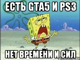 есть gta5 и ps3 нет времени и сил, Мем Спанч Боб плачет