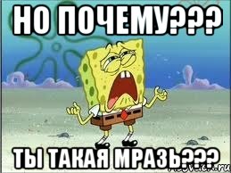 но почему??? ты такая мразь???, Мем Спанч Боб плачет