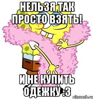 нельзя так просто взять! и не купить одежку :3, Мем Спанч боб