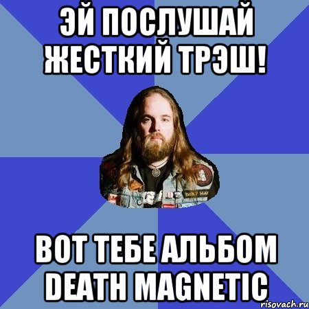 эй послушай жесткий трэш! вот тебе альбом death magnetic, Мем Типичный Трэшер