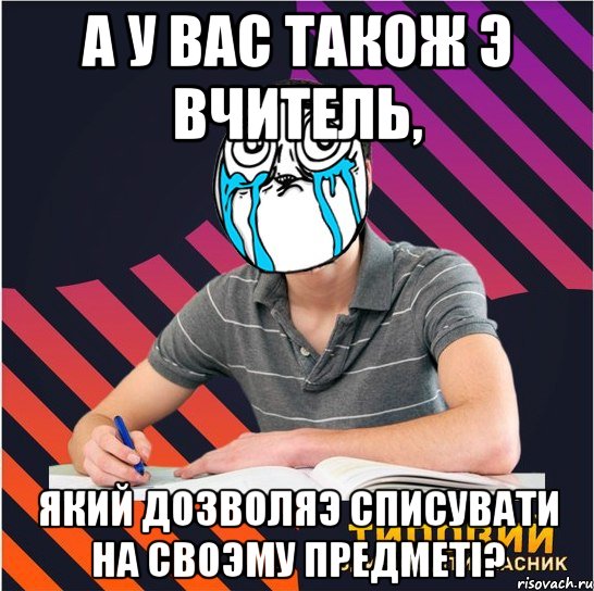 а у вас також э вчитель, який дозволяэ списувати на своэму предметi?