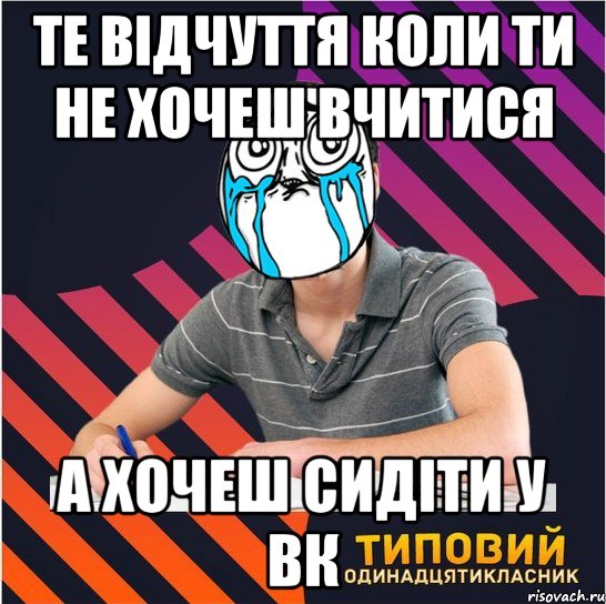 те відчуття коли ти не хочеш вчитися а хочеш сидіти у вк