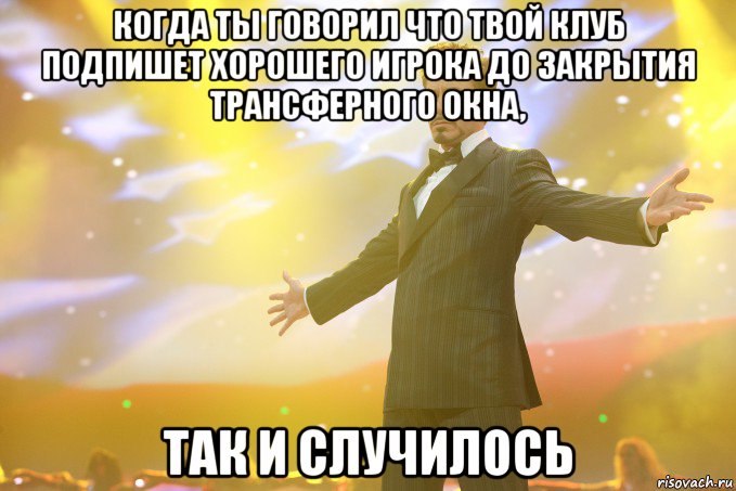 когда ты говорил что твой клуб подпишет хорошего игрока до закрытия трансферного окна, так и случилось, Мем Тони Старк (Роберт Дауни младший)