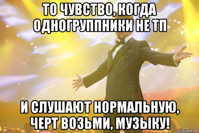 то чувство, когда одногруппники не тп и слушают нормальную, черт возьми, музыку!, Мем Тони Старк (Роберт Дауни младший)