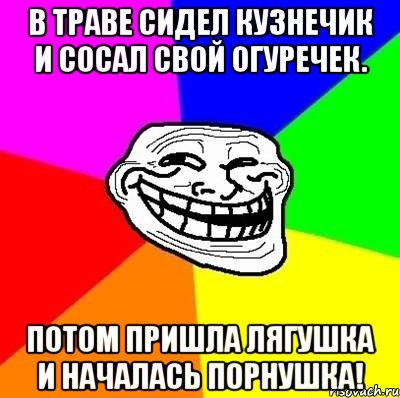 в траве сидел кузнечик и сосал свой огуречек. потом пришла лягушка и началась порнушка!, Мем Тролль Адвайс