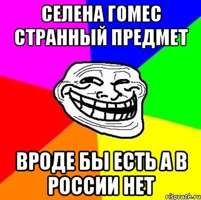 селена гомес странный предмет вроде бы есть а в россии нет, Мем Тролль Адвайс