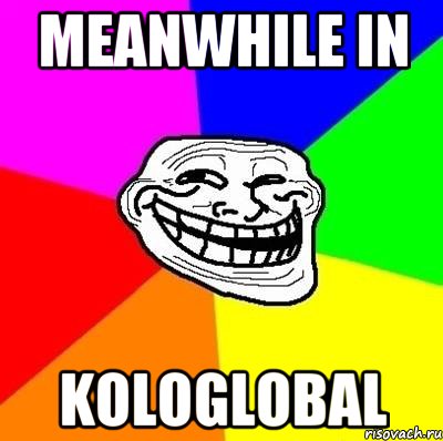 meanwhile in kologlobal, Мем Тролль Адвайс