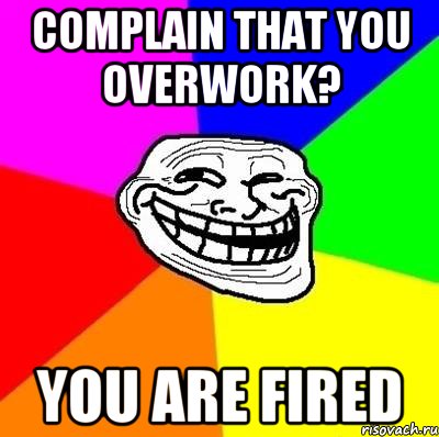 complain that you overwork? you are fired, Мем Тролль Адвайс