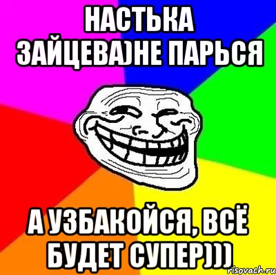 настька зайцева)не парься а узбакойся, всё будет супер))), Мем Тролль Адвайс