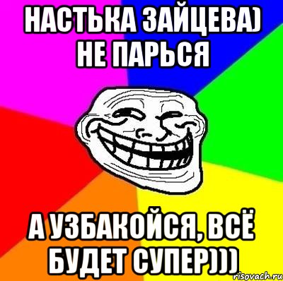 настька зайцева) не парься а узбакойся, всё будет супер))), Мем Тролль Адвайс