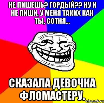 не пишешь? гордый?? ну и не пиши, у меня таких как ты, сотня... сказала девочка фломастеру., Мем Тролль Адвайс