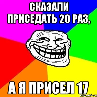 сказали приседать 20 раз, а я присел 17, Мем Тролль Адвайс