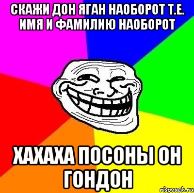 скажи дон яган наоборот т.е. имя и фамилию наоборот хахаха посоны он гондон, Мем Тролль Адвайс