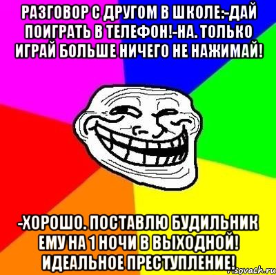 разговор с другом в школе:-дай поиграть в телефон!-на. только играй больше ничего не нажимай! -хорошо. поставлю будильник ему на 1 ночи в выходной! идеальное преступление!, Мем Тролль Адвайс