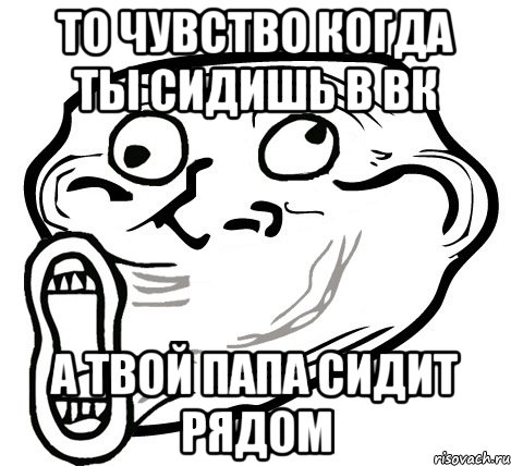 то чувство когда ты сидишь в вк а твой папа сидит рядом, Мем  Trollface LOL