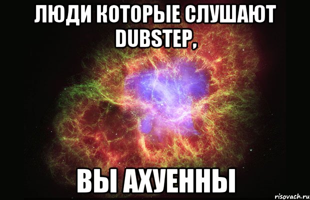 люди которые слушают dubstep, вы ахуенны, Мем Туманность