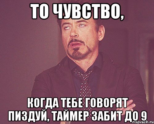 то чувство, когда тебе говорят пиздуй, таймер забит до 9, Мем твое выражение лица