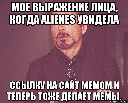 мое выражение лица, когда alienes увидела ссылку на сайт мемом и теперь тоже делает мемы., Мем твое выражение лица