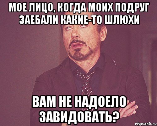 мое лицо, когда моих подруг заебали какие-то шлюхи вам не надоело завидовать?, Мем твое выражение лица