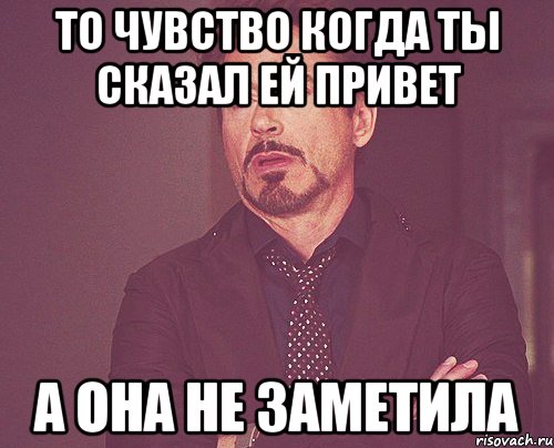 то чувство когда ты сказал ей привет а она не заметила, Мем твое выражение лица