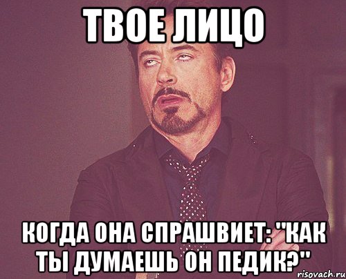 твое лицо когда она спрашвиет: "как ты думаешь он педик?", Мем твое выражение лица