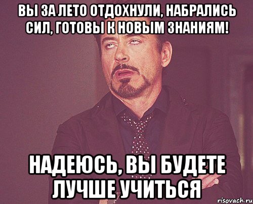 вы за лето отдохнули, набрались сил, готовы к новым знаниям! надеюсь, вы будете лучше учиться, Мем твое выражение лица