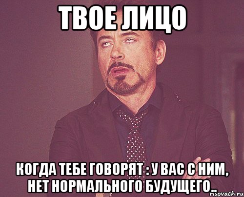 твое лицо когда тебе говорят : у вас с ним, нет нормального будущего.., Мем твое выражение лица