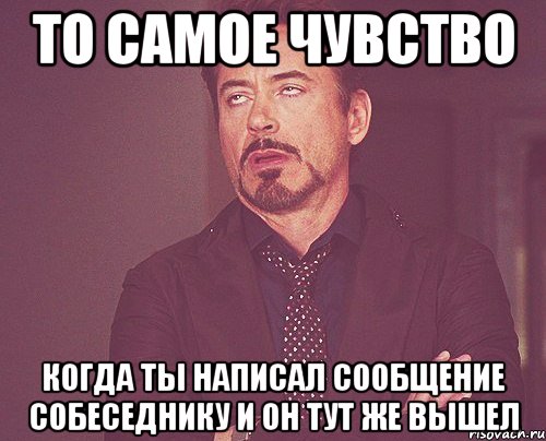 то самое чувство когда ты написал сообщение собеседнику и он тут же вышел, Мем твое выражение лица