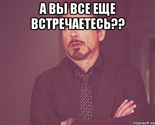 а вы все еще встречаетесь?? , Мем твое выражение лица