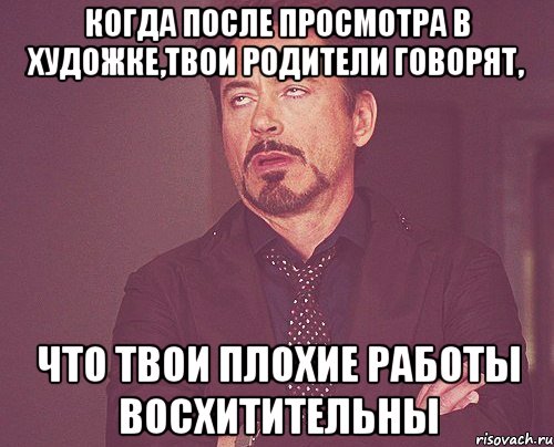 когда после просмотра в художке,твои родители говорят, что твои плохие работы восхитительны, Мем твое выражение лица