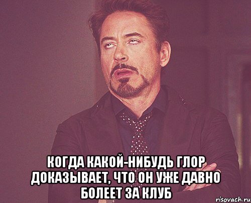  когда какой-нибудь глор доказывает, что он уже давно болеет за клуб, Мем твое выражение лица