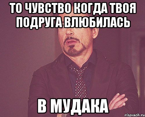 то чувство когда твоя подруга влюбилась в мудака, Мем твое выражение лица