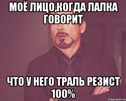 моё лицо,когда лалка говорит что у него траль резист 100%, Мем твое выражение лица