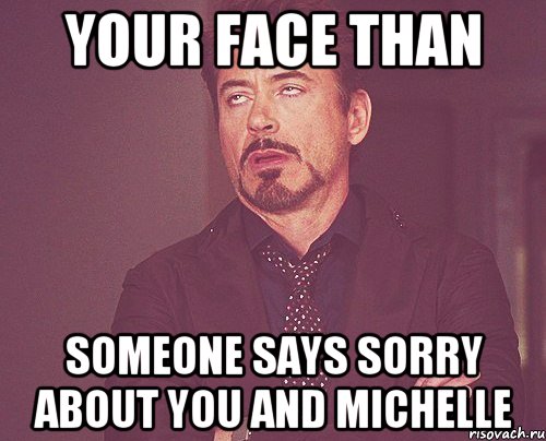 your face than someone says sorry about you and michelle, Мем твое выражение лица