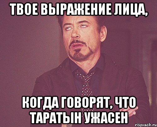 твое выражение лица, когда говорят, что таратын ужасен, Мем твое выражение лица