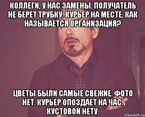 коллеги, у нас замены. получатель не берет трубку. курьер на месте, как называется организация? цветы были самые свежие. фото нет. курьер опоздает на час. кустовой нету., Мем твое выражение лица